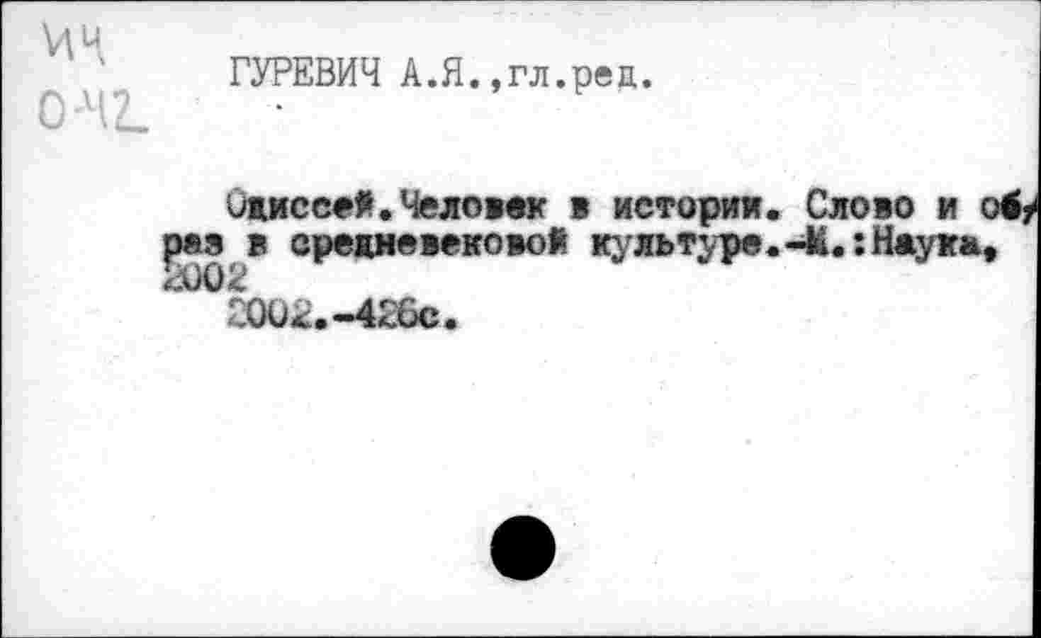 ﻿ИЦ О М2.
ГУРЕВИЧ А.Я.,гл.ред.
Кисеей. Человек в истории. Слово и о раз в средневековой культуре.-К.:Наука, и 2002.-426с.